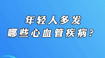 【名醫(yī)面對面之心臟100問】年輕人多發(fā)哪些心血管疾??？